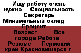 Ищу работу очень нужно! › Специальность ­ Секретарь › Минимальный оклад ­ 50 000 › Процент ­ 30 000 › Возраст ­ 18 - Все города Работа » Резюме   . Пермский край,Красновишерск г.